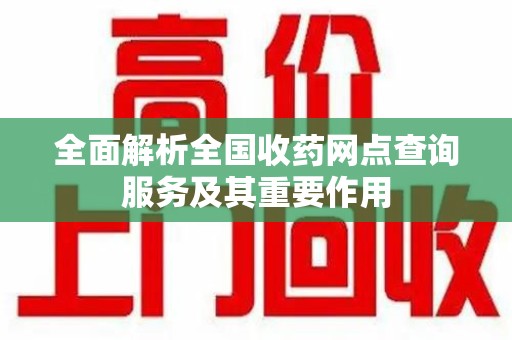 信阳全面解析全国收药网点查询服务及其重要作用