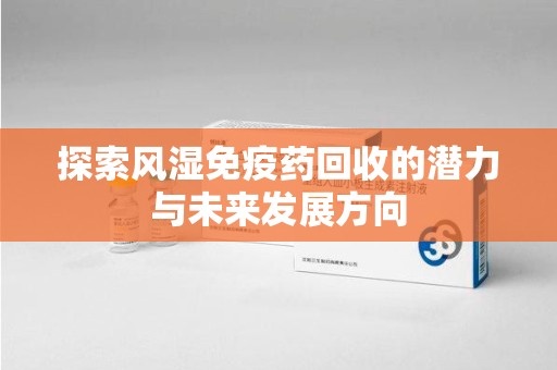 信阳探索风湿免疫药回收的潜力与未来发展方向