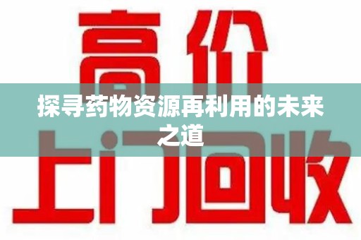 信阳探寻药物资源再利用的未来之道