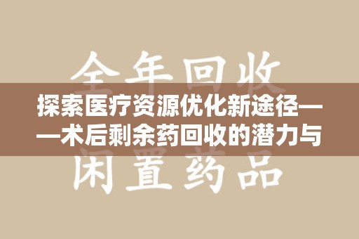 信阳探索医疗资源优化新途径——术后剩余药回收的潜力与挑战