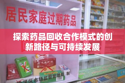 信阳探索药品回收合作模式的创新路径与可持续发展