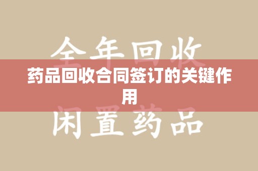 信阳药品回收合同签订的关键作用