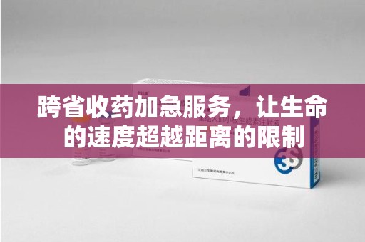 信阳跨省收药加急服务，让生命的速度超越距离的限制