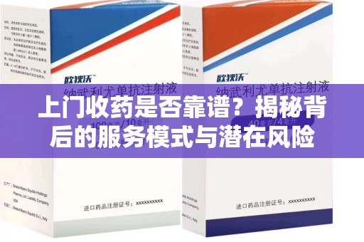 信阳上门收药是否靠谱？揭秘背后的服务模式与潜在风险