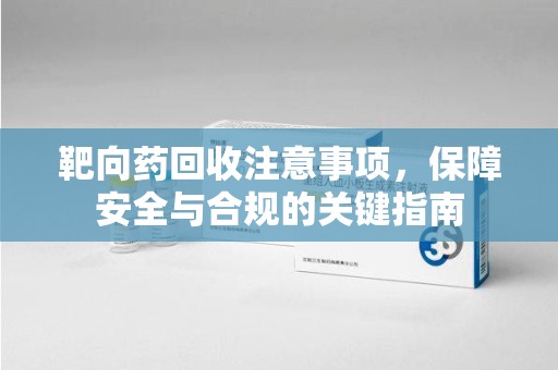 信阳靶向药回收注意事项，保障安全与合规的关键指南