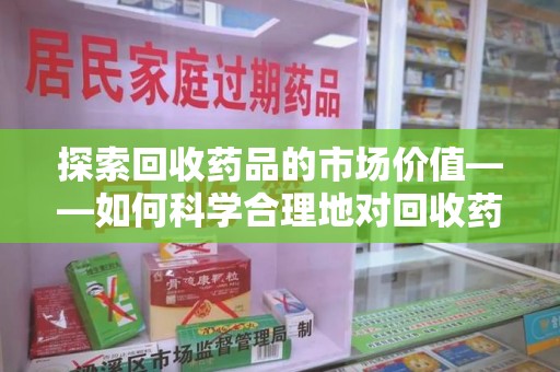 信阳探索回收药品的市场价值——如何科学合理地对回收药品进行估价