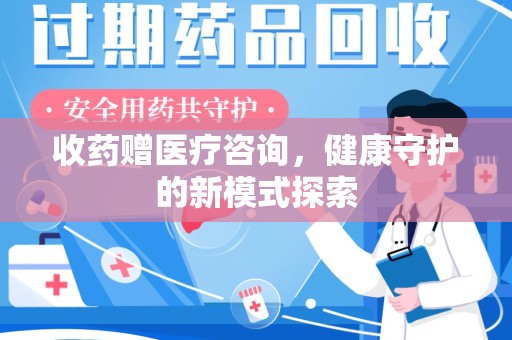 信阳收药赠医疗咨询，健康守护的新模式探索