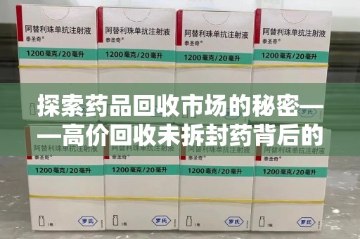信阳探索药品回收市场的秘密——高价回收未拆封药背后的商业逻辑与社会影响