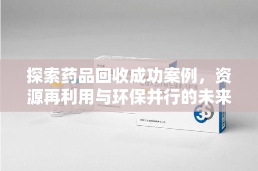 信阳探索药品回收成功案例，资源再利用与环保并行的未来之路