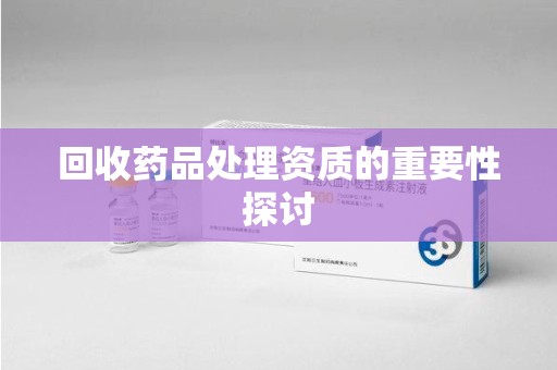 信阳回收药品处理资质的重要性探讨