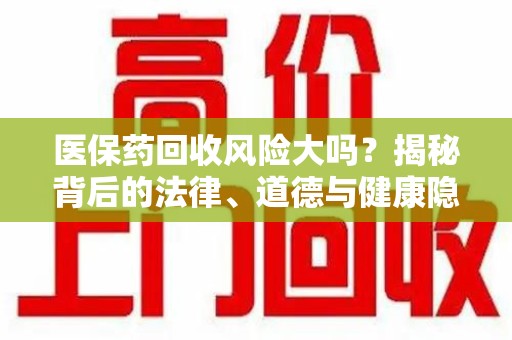 信阳医保药回收风险大吗？揭秘背后的法律、道德与健康隐患