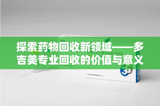 信阳探索药物回收新领域——多吉美专业回收的价值与意义