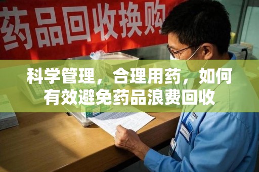 信阳科学管理，合理用药，如何有效避免药品浪费回收