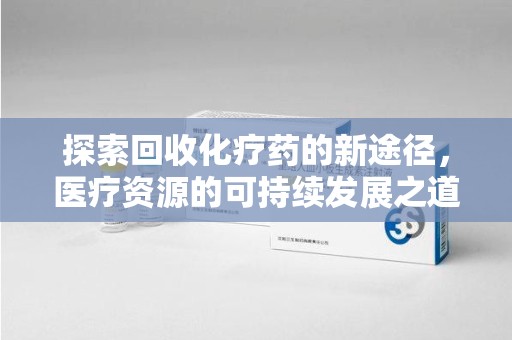 信阳探索回收化疗药的新途径，医疗资源的可持续发展之道