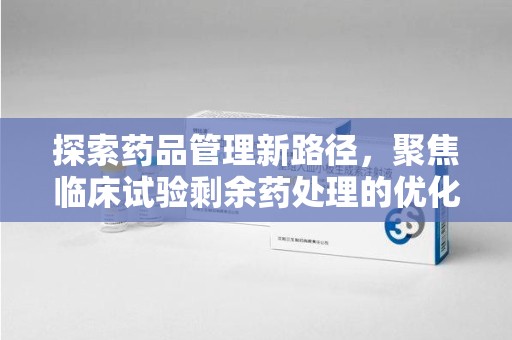 信阳探索药品管理新路径，聚焦临床试验剩余药处理的优化策略