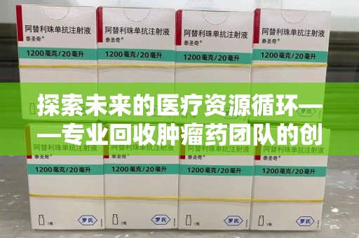 信阳探索未来的医疗资源循环——专业回收肿瘤药团队的创新之路