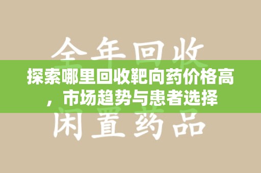 信阳探索哪里回收靶向药价格高，市场趋势与患者选择
