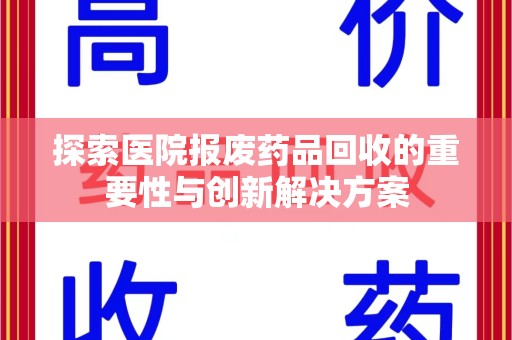 信阳探索医院报废药品回收的重要性与创新解决方案