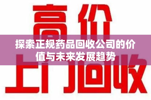 信阳探索正规药品回收公司的价值与未来发展趋势