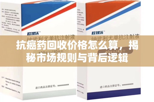 信阳抗癌药回收价格怎么算，揭秘市场规则与背后逻辑