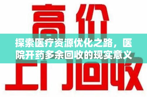 信阳探索医疗资源优化之路，医院开药多余回收的现实意义与未来方向