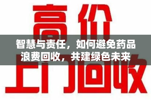 信阳智慧与责任，如何避免药品浪费回收，共建绿色未来