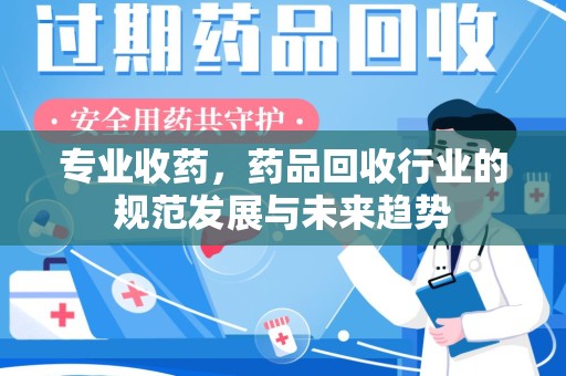 信阳专业收药，药品回收行业的规范发展与未来趋势