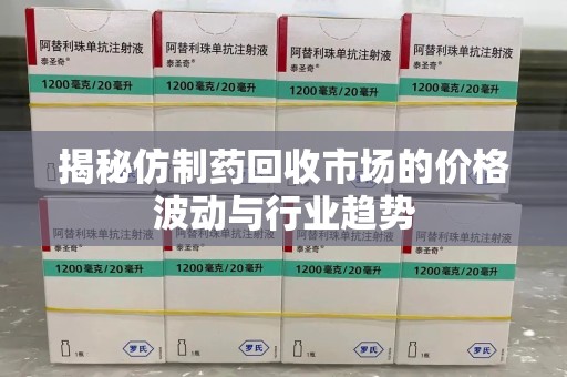 信阳揭秘仿制药回收市场的价格波动与行业趋势