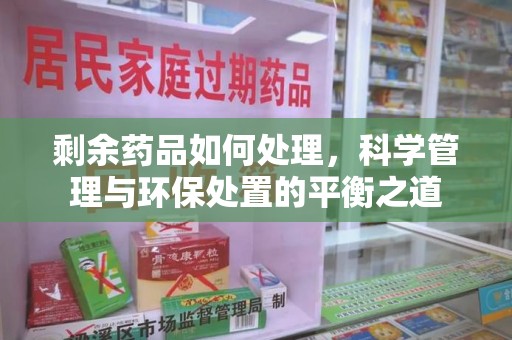 信阳剩余药品如何处理，科学管理与环保处置的平衡之道