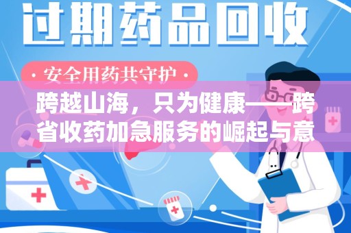 信阳跨越山海，只为健康——跨省收药加急服务的崛起与意义