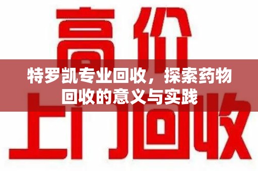 信阳特罗凯专业回收，探索药物回收的意义与实践