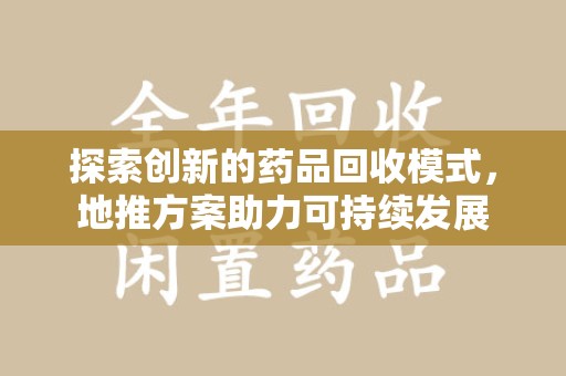 信阳探索创新的药品回收模式，地推方案助力可持续发展