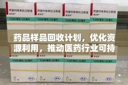 信阳药品样品回收计划，优化资源利用，推动医药行业可持续发展