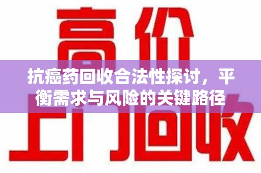 信阳抗癌药回收合法性探讨，平衡需求与风险的关键路径
