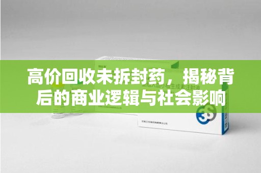 信阳高价回收未拆封药，揭秘背后的商业逻辑与社会影响