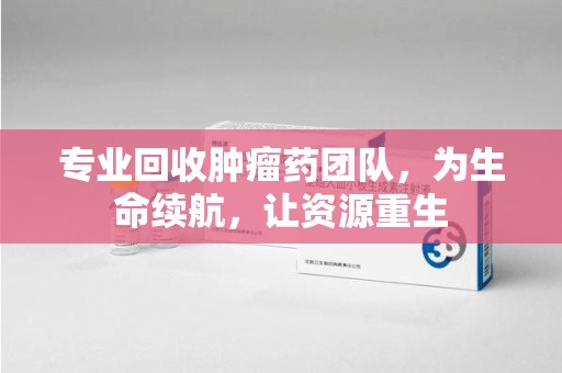信阳专业回收肿瘤药团队，为生命续航，让资源重生