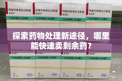 信阳探索药物处理新途径，哪里能快速卖剩余药？