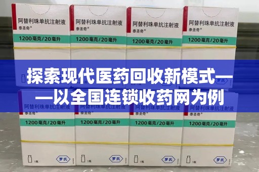 信阳探索现代医药回收新模式——以全国连锁收药网为例