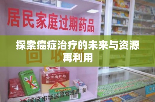 信阳探索癌症治疗的未来与资源再利用
