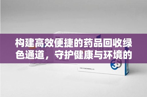 信阳构建高效便捷的药品回收绿色通道，守护健康与环境的双赢之道