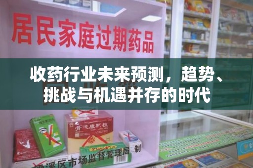 信阳收药行业未来预测，趋势、挑战与机遇并存的时代