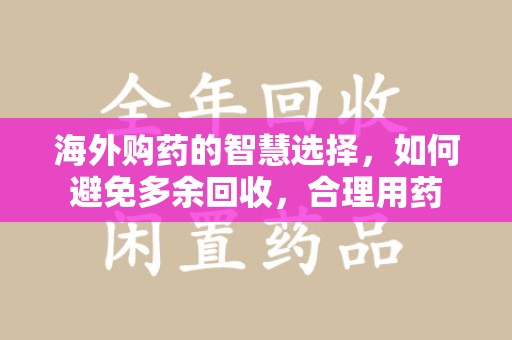 信阳海外购药的智慧选择，如何避免多余回收，合理用药