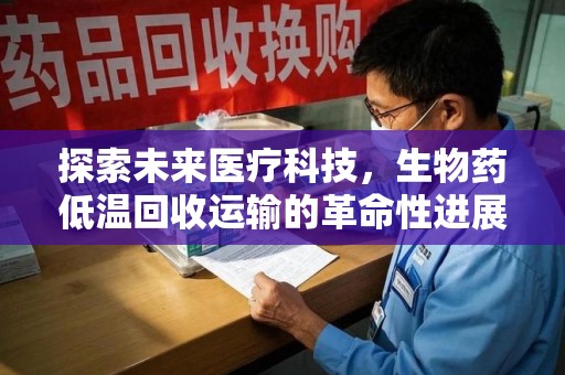 信阳探索未来医疗科技，生物药低温回收运输的革命性进展
