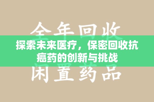 信阳探索未来医疗，保密回收抗癌药的创新与挑战