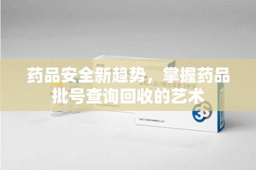 信阳药品安全新趋势，掌握药品批号查询回收的艺术