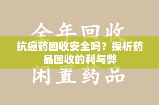 信阳抗癌药回收安全吗？探析药品回收的利与弊