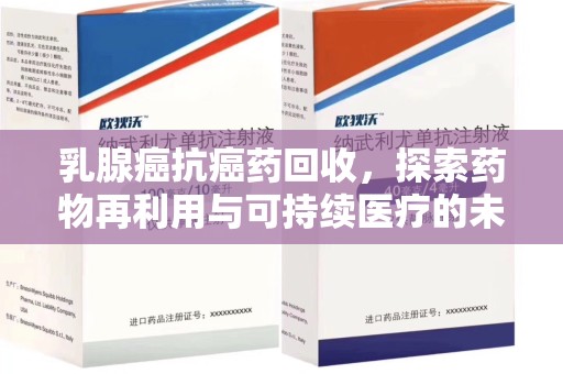 信阳乳腺癌抗癌药回收，探索药物再利用与可持续医疗的未来