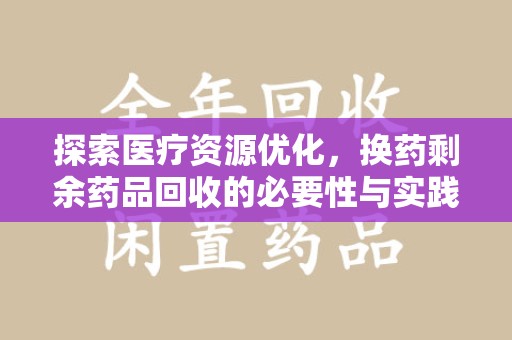 信阳探索医疗资源优化，换药剩余药品回收的必要性与实践路径