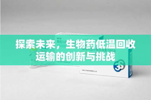 信阳探索未来，生物药低温回收运输的创新与挑战
