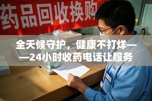 信阳全天候守护，健康不打烊——24小时收药电话让服务触手可及